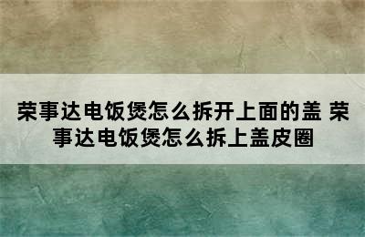 荣事达电饭煲怎么拆开上面的盖 荣事达电饭煲怎么拆上盖皮圈